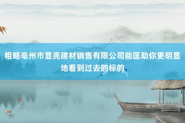 粗略亳州市显亮建材销售有限公司能匡助你更明显地看到过去的标的
