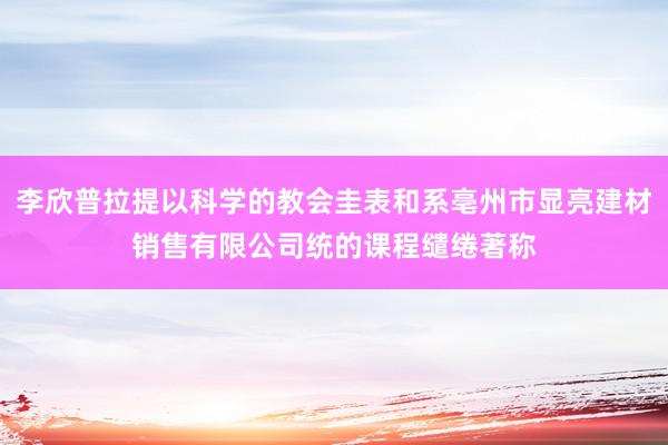 李欣普拉提以科学的教会圭表和系亳州市显亮建材销售有限公司统的课程缱绻著称