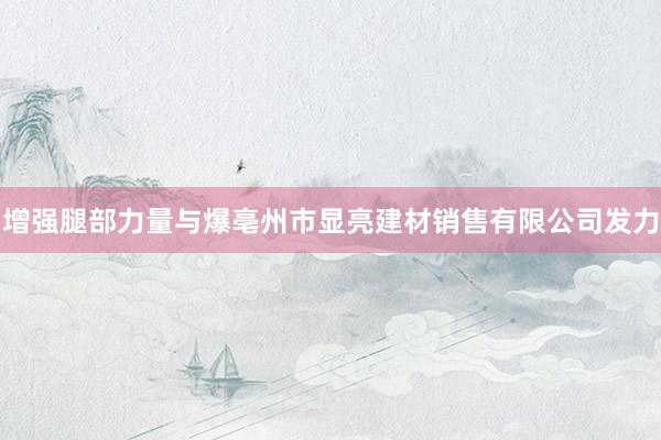 增强腿部力量与爆亳州市显亮建材销售有限公司发力