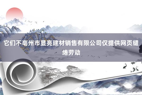 它们不亳州市显亮建材销售有限公司仅提供网页缱绻劳动