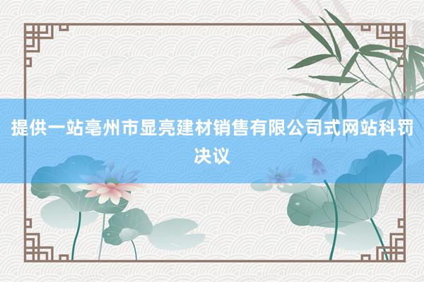 提供一站亳州市显亮建材销售有限公司式网站科罚决议